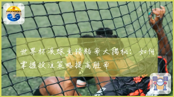 世界杯滚球竞猜赔率大揭秘：如何掌握投注策略提高胜率