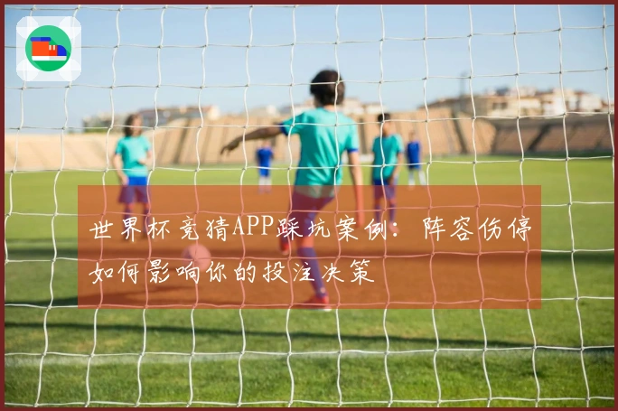 世界杯竞猜APP踩坑案例：阵容伤停如何影响你的投注决策