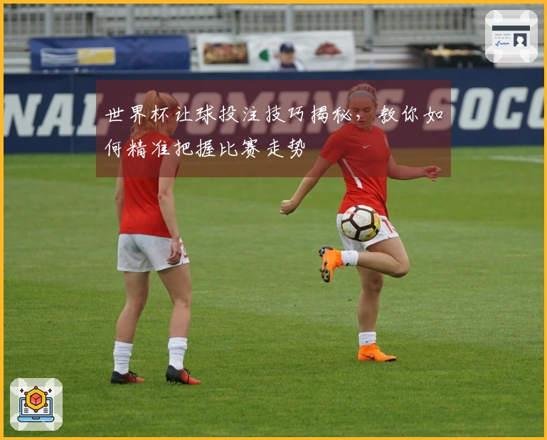 世界杯让球投注技巧揭秘，教你如何精准把握比赛走势