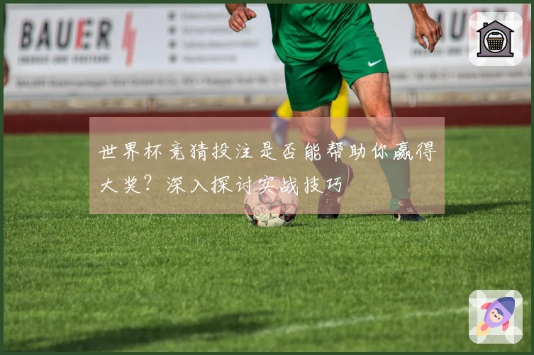 世界杯竞猜投注是否能帮助你赢得大奖？深入探讨实战技巧