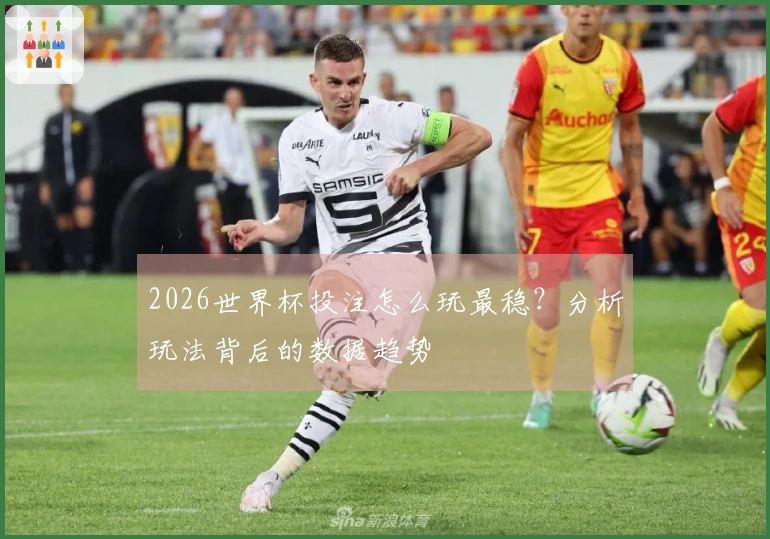 2026世界杯投注怎么玩最稳？分析玩法背后的数据趋势