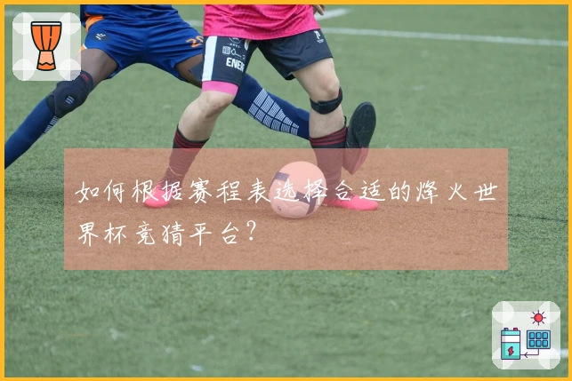 如何根据赛程表选择合适的烽火世界杯竞猜平台？