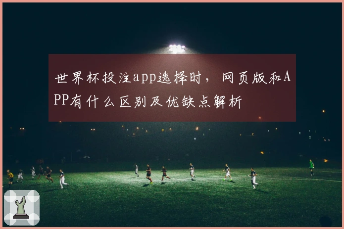 世界杯投注app选择时，网页版和APP有什么区别及优缺点解析