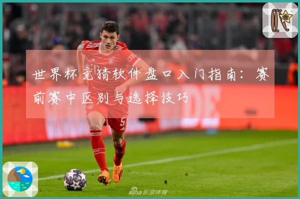 世界杯竞猜软件盘口入门指南：赛前赛中区别与选择技巧