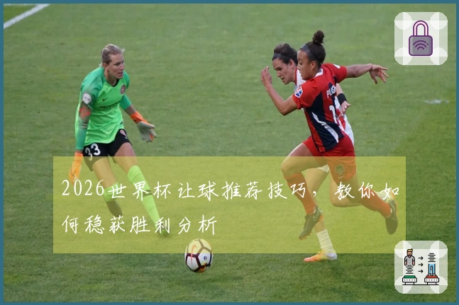 2026世界杯让球推荐技巧，教你如何稳获胜利分析