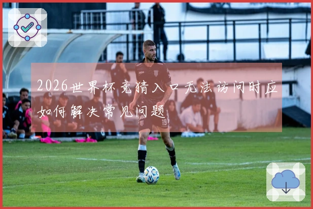 2026世界杯竞猜入口无法访问时应如何解决常见问题