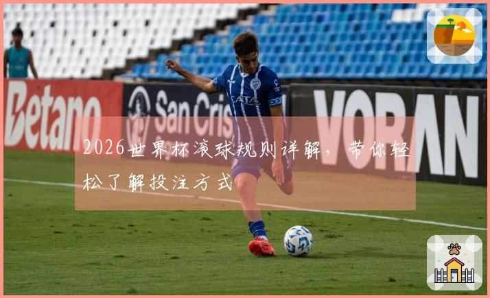 2026世界杯滚球规则详解,带你轻松了解投注方式