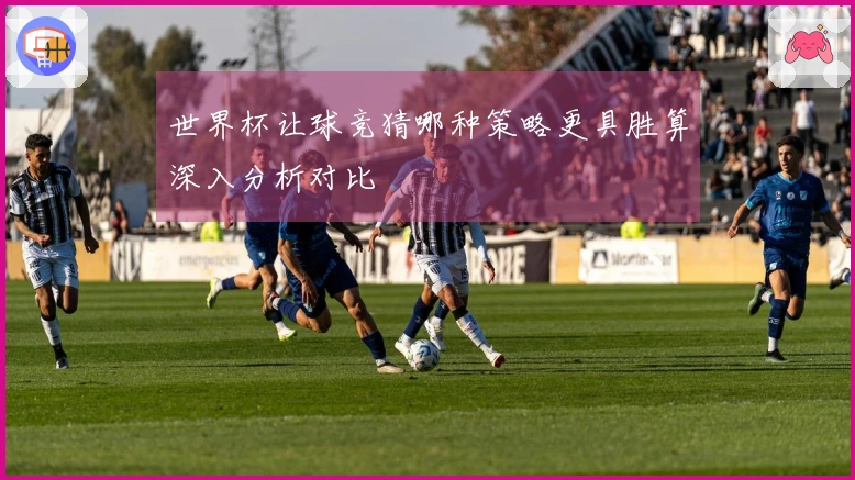 世界杯让球竞猜哪种策略更具胜算深入分析对比