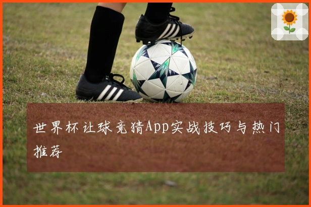 世界杯让球竞猜App实战技巧与热门推荐