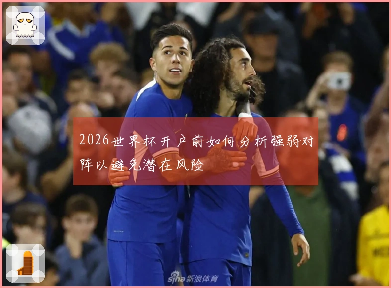 2026世界杯开户前如何分析强弱对阵以避免潜在风险