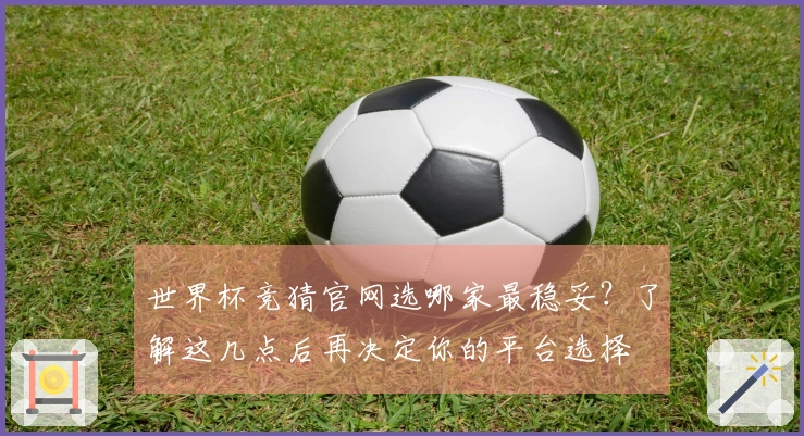 世界杯竞猜官网选哪家最稳妥？了解这几点后再决定你的平台选择