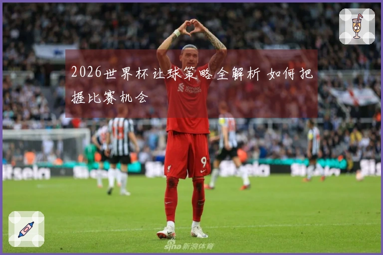 2026世界杯让球策略全解析 如何把握比赛机会