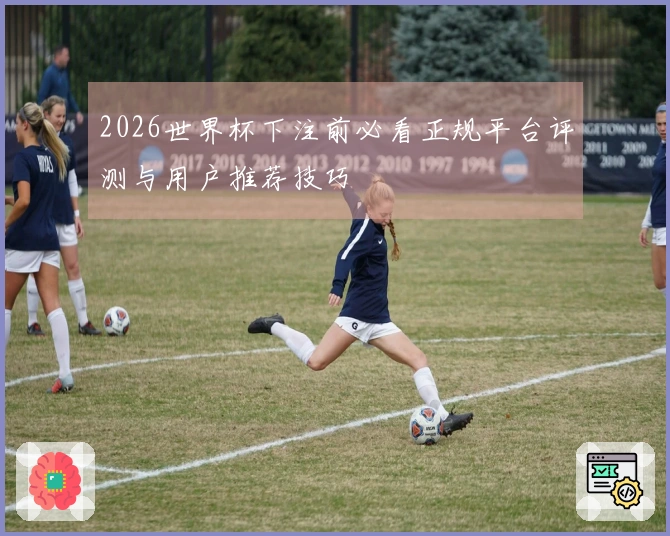 2026世界杯下注前必看正规平台评测与用户推荐技巧