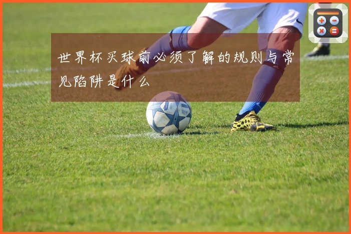 世界杯买球前必须了解的规则与常见陷阱是什么