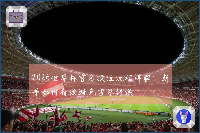 2026世界杯官方投注流程详解：新手如何有效避免常见错误