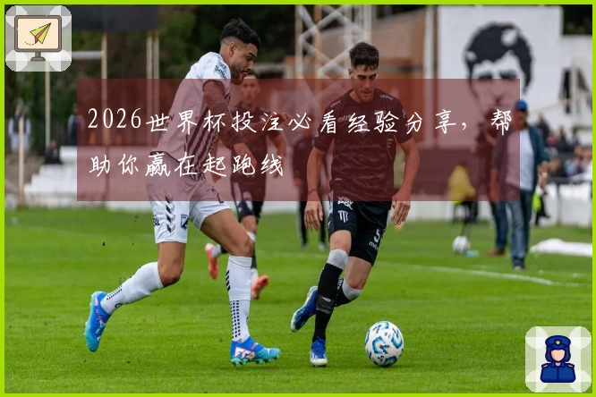 2026世界杯投注必看经验分享，帮助你赢在起跑线