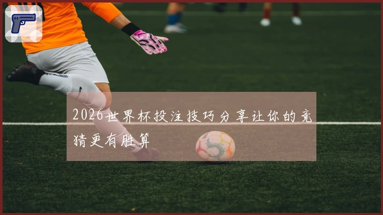 2026世界杯投注技巧分享让你的竞猜更有胜算