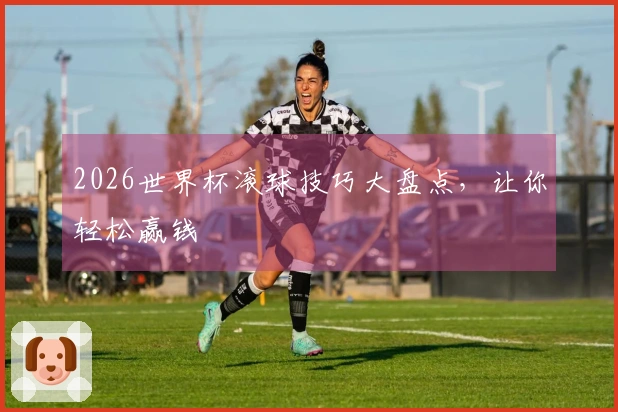2026世界杯滚球技巧大盘点，让你轻松赢钱