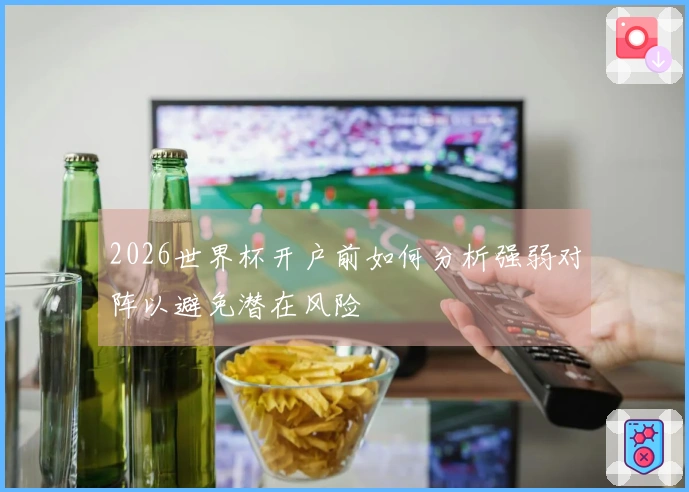 2026世界杯开户前如何分析强弱对阵以避免潜在风险