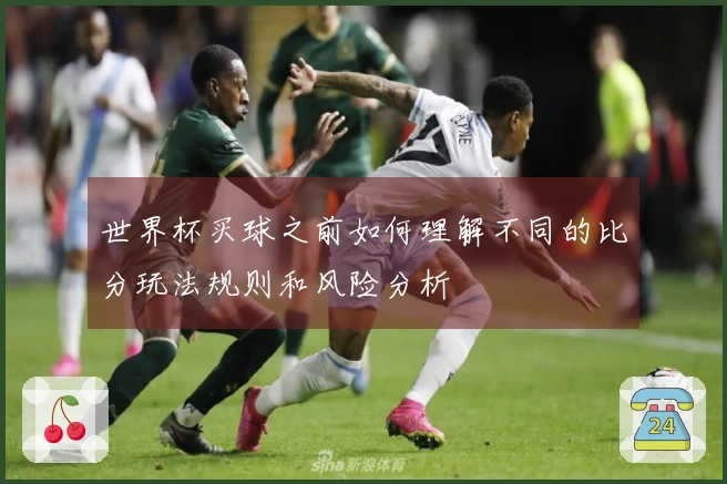 世界杯买球之前如何理解不同的比分玩法规则和风险分析
