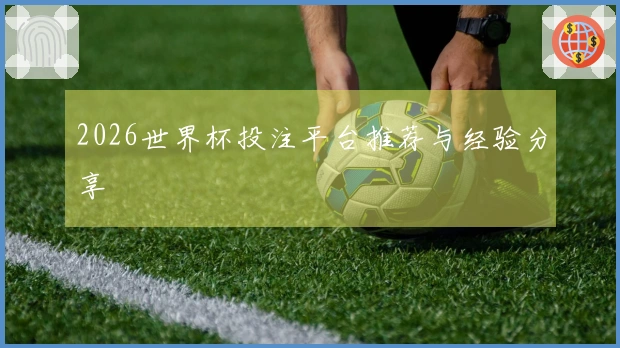 2026世界杯投注平台推荐与经验分享