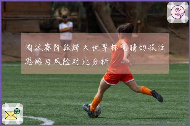 淘汰赛阶段烽火世界杯竞猜的投注思路与风险对比分析