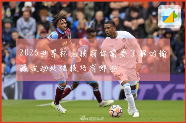 2026世界杯竞猜前你需要了解的输赢波动处理技巧有哪些