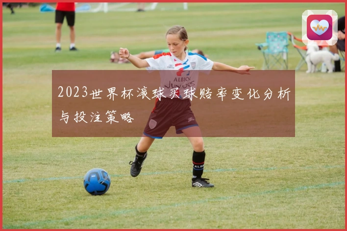 2023世界杯滚球买球赔率变化分析与投注策略