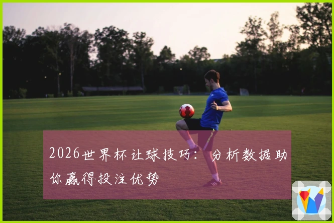 2026世界杯让球技巧：分析数据助你赢得投注优势