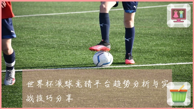 世界杯滚球竞猜平台趋势分析与实战技巧分享