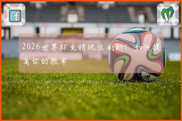 2026世界杯竞猜玩法剖析：如何提高你的胜率