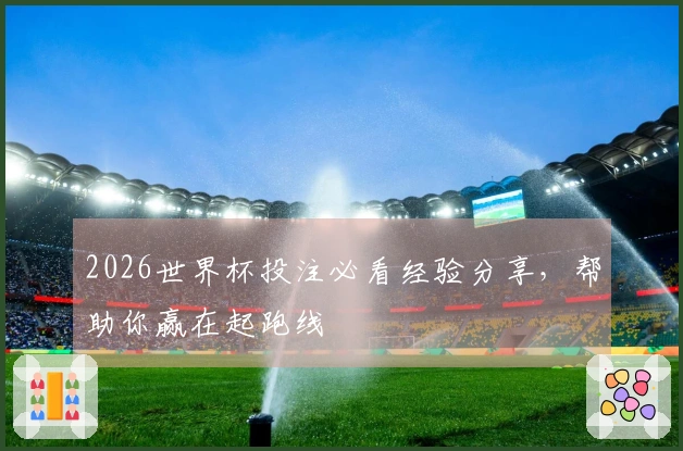 2026世界杯投注必看经验分享，帮助你赢在起跑线
