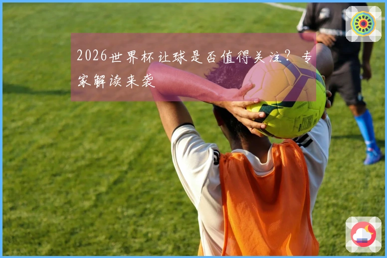 2026世界杯让球是否值得关注？专家解读来袭