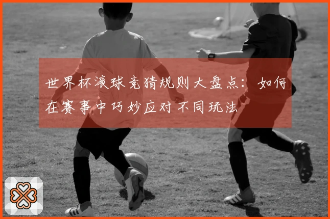 世界杯滚球竞猜规则大盘点：如何在赛事中巧妙应对不同玩法