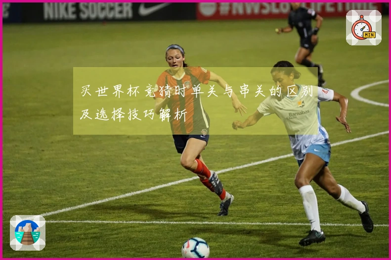 买世界杯竞猜时单关与串关的区别及选择技巧解析
