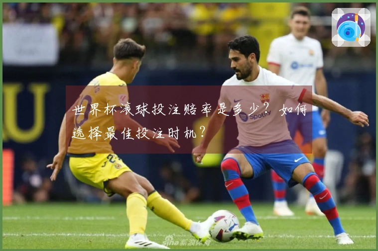 世界杯滚球投注赔率是多少?如何选择最佳投注时机?
