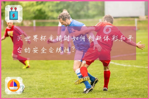 买世界杯竞猜时如何判断体彩和平台的安全合规性？