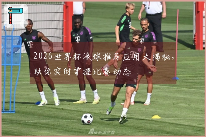 2026世界杯滚球推荐应用大揭秘，助你实时掌握比赛动态
