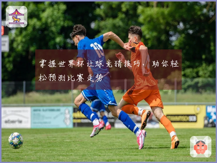 掌握世界杯让球竞猜技巧，助你轻松预测比赛走势