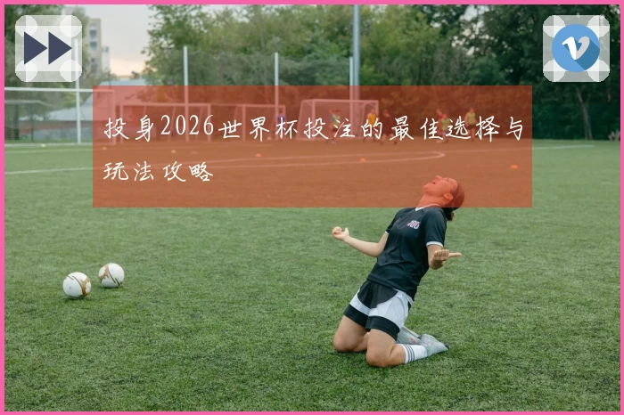 投身2026世界杯投注的最佳选择与玩法攻略