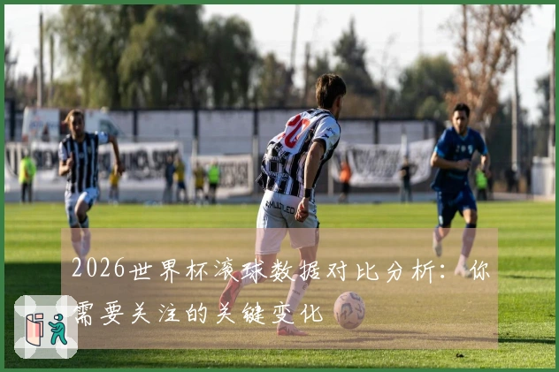 2026世界杯滚球数据对比分析：你需要关注的关键变化