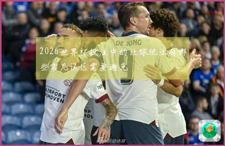 2026世界杯投注中的让球玩法有哪些常见误区需要避免