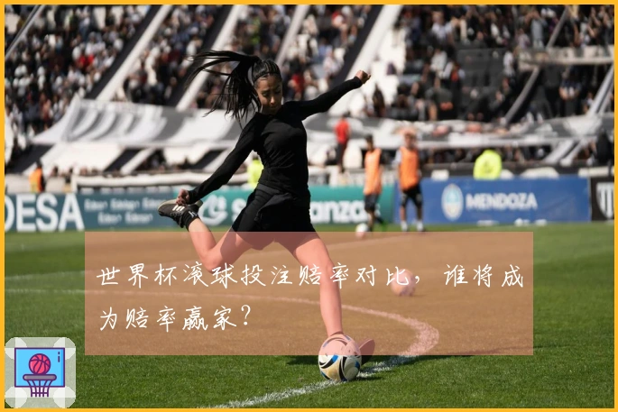 世界杯滚球投注赔率对比，谁将成为赔率赢家？