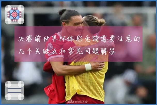 决赛前世界杯体彩竞猜需要注意的几个关键点和常见问题解答
