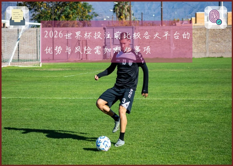 2026世界杯投注前比较各大平台的优势与风险需知哪些事项