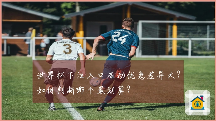 世界杯下注入口活动优惠差异大？如何判断哪个最划算？