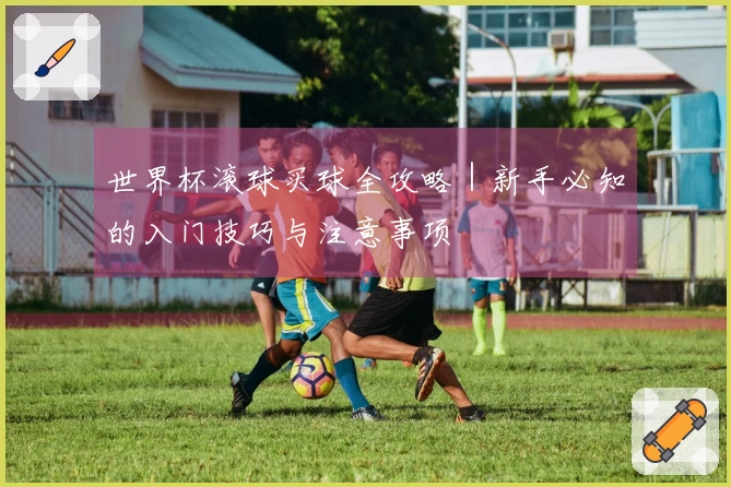 世界杯滚球买球全攻略｜新手必知的入门技巧与注意事项