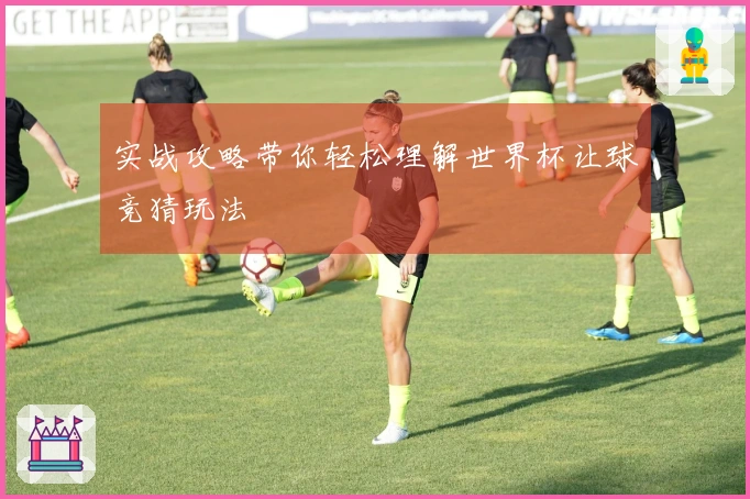 实战攻略带你轻松理解世界杯让球竞猜玩法