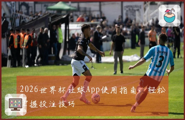 2026世界杯让球App使用指南，轻松掌握投注技巧
