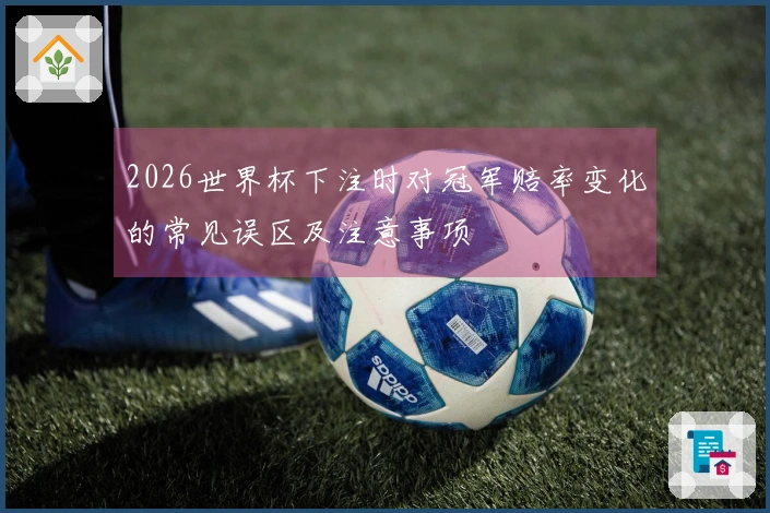 2026世界杯下注时对冠军赔率变化的常见误区及注意事项